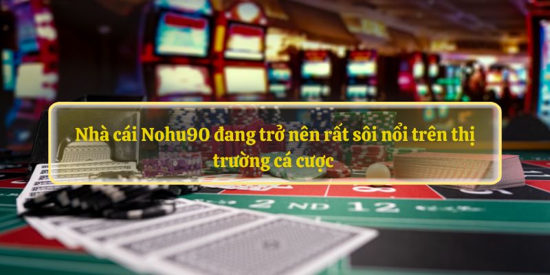 Nhà cái Nohu90 đang trở nên rất sôi nổi trên thị trường cá cược 